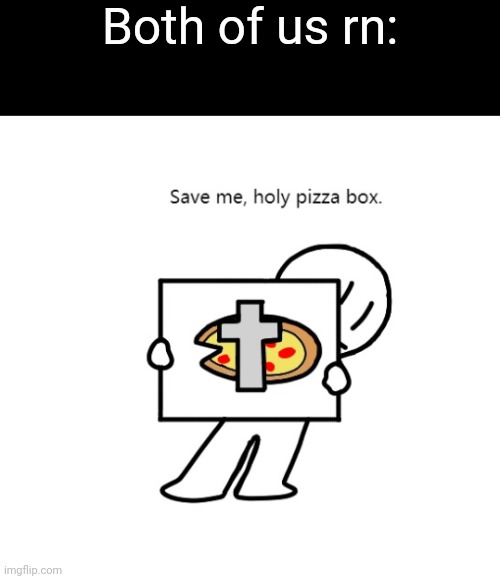 Both of us rn: | image tagged in holy pizza box | made w/ Imgflip meme maker