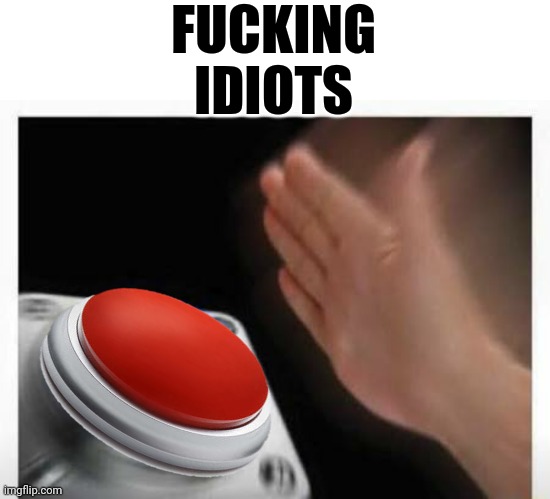 Red Button Hand | FUCKING IDIOTS | image tagged in red button hand | made w/ Imgflip meme maker