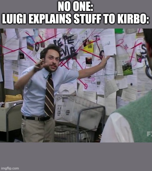 This has to do with 2 million sub special | NO ONE:
LUIGI EXPLAINS STUFF TO KIRBO: | image tagged in charlie conspiracy always sunny in philidelphia,terminal montage | made w/ Imgflip meme maker