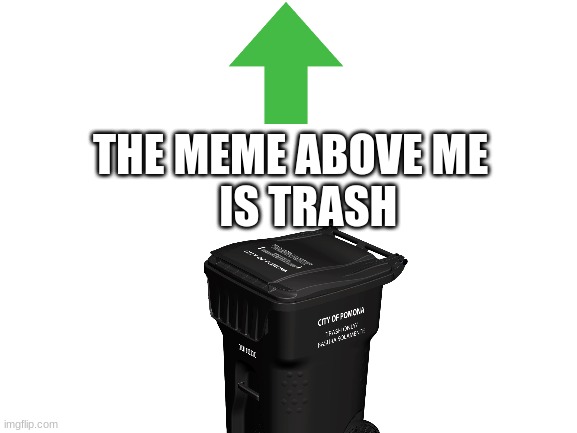It is | THE MEME ABOVE ME 
   IS TRASH | image tagged in blank white template | made w/ Imgflip meme maker