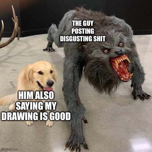 Like wtf dude? | THE GUY POSTING DISGUSTING SHIT; HIM ALSO SAYING MY DRAWING IS GOOD | made w/ Imgflip meme maker