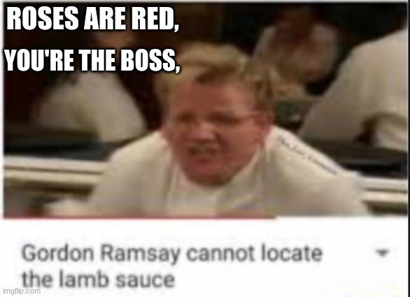 i would be mad too... | YOU'RE THE BOSS, ROSES ARE RED, | image tagged in chef gordon ramsay | made w/ Imgflip meme maker