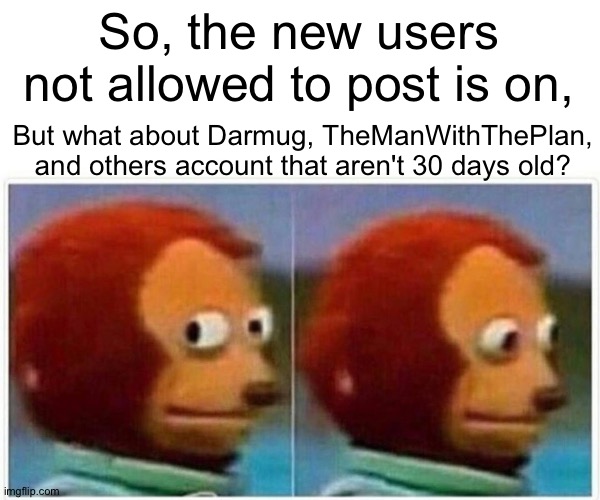 . | So, the new users not allowed to post is on, But what about Darmug, TheManWithThePlan, and others account that aren't 30 days old? | image tagged in memes,monkey puppet | made w/ Imgflip meme maker