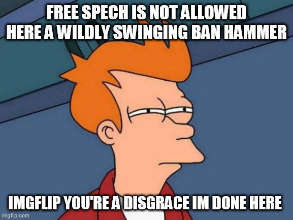 Futurama Fry Meme | FREE SPECH IS NOT ALLOWED HERE A WILDLY SWINGING BAN HAMMER; IMGFLIP YOU'RE A DISGRACE IM DONE HERE | image tagged in memes,futurama fry | made w/ Imgflip meme maker