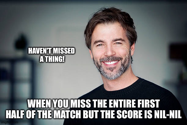 Didn't miss anything | HAVEN'T MISSED
 A THING! WHEN YOU MISS THE ENTIRE FIRST HALF OF THE MATCH BUT THE SCORE IS NIL-NIL | image tagged in smiling man | made w/ Imgflip meme maker