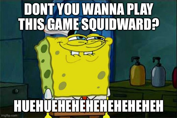 Don't You Squidward | DONT YOU WANNA PLAY THIS GAME SQUIDWARD? HUEHUEHEHEHEHEHEHEHEH | image tagged in memes,don't you squidward | made w/ Imgflip meme maker