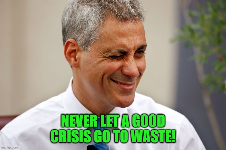 Rahm Emanuel | NEVER LET A GOOD CRISIS GO TO WASTE! | image tagged in rahm emanuel | made w/ Imgflip meme maker