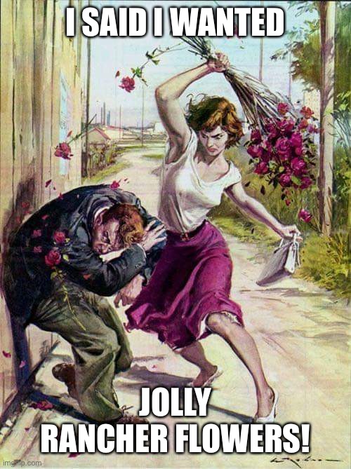 Beaten with Roses | I SAID I WANTED JOLLY RANCHER FLOWERS! | image tagged in beaten with roses | made w/ Imgflip meme maker