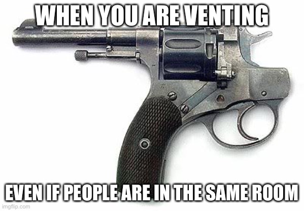 Backwards Gun | WHEN YOU ARE VENTING; EVEN IF PEOPLE ARE IN THE SAME ROOM | image tagged in backwards gun | made w/ Imgflip meme maker