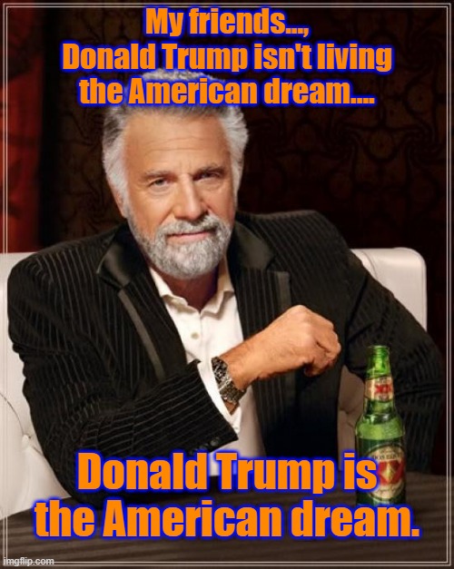 Donald Trump, Living the dream. | My friends..., Donald Trump isn't living the American dream.... Donald Trump is the American dream. | image tagged in memes,the most interesting man in the world | made w/ Imgflip meme maker