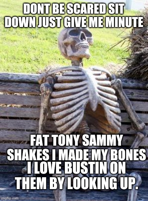 Waiting Skeleton | DONT BE SCARED SIT DOWN JUST GIVE ME MINUTE; FAT TONY SAMMY SHAKES I MADE MY BONES; I LOVE BUSTIN ON THEM BY LOOKING UP. | image tagged in memes,waiting skeleton | made w/ Imgflip meme maker