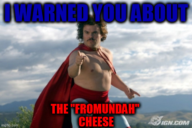 Nacho Libre | I WARNED YOU ABOUT THE "FROMUNDAH" 
CHEESE | image tagged in nacho libre | made w/ Imgflip meme maker