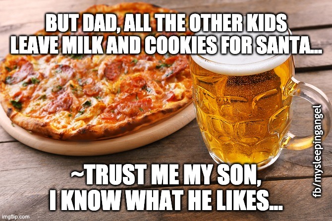 Pizza for Santa | BUT DAD, ALL THE OTHER KIDS LEAVE MILK AND COOKIES FOR SANTA... fb/mysleepingangel; ~TRUST ME MY SON, I KNOW WHAT HE LIKES... | image tagged in santa,pizza,beer,christmas | made w/ Imgflip meme maker
