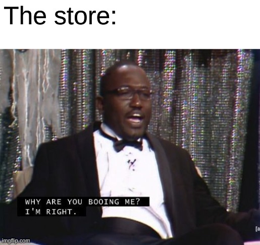 Why are you booing me? I'm right. | The store: | image tagged in why are you booing me i'm right | made w/ Imgflip meme maker