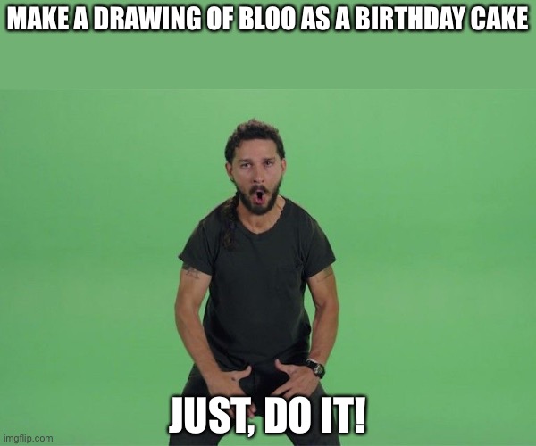 Shia labeouf JUST DO IT | MAKE A DRAWING OF BLOO AS A BIRTHDAY CAKE; JUST, DO IT! | image tagged in shia labeouf just do it | made w/ Imgflip meme maker