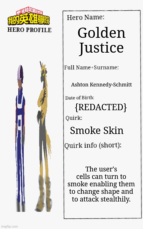 MHA Hero Profile |  Golden Justice; Ashton Kennedy-Schmitt; {REDACTED}; Smoke Skin; The user's cells can turn to smoke enabling them to change shape and to attack stealthily. | image tagged in mha hero profile | made w/ Imgflip meme maker