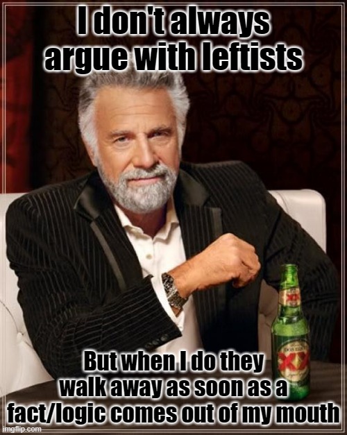 Like why? Just instantly back out, not even try to argue back | I don't always argue with leftists; But when I do they walk away as soon as a fact/logic comes out of my mouth | image tagged in memes,the most interesting man in the world,politics | made w/ Imgflip meme maker