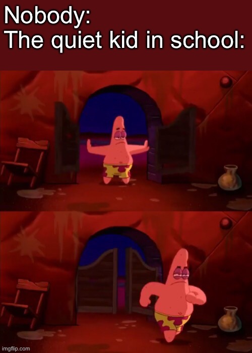 Patrick walking in | Nobody:

The quiet kid in school: | image tagged in patrick walking in | made w/ Imgflip meme maker