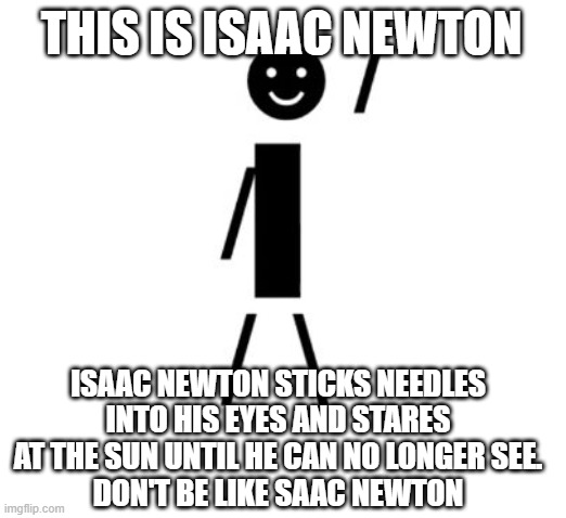 Isaac was lowkey an idiot tho | THIS IS ISAAC NEWTON; ISAAC NEWTON STICKS NEEDLES INTO HIS EYES AND STARES AT THE SUN UNTIL HE CAN NO LONGER SEE.
DON'T BE LIKE SAAC NEWTON | image tagged in this is bob | made w/ Imgflip meme maker