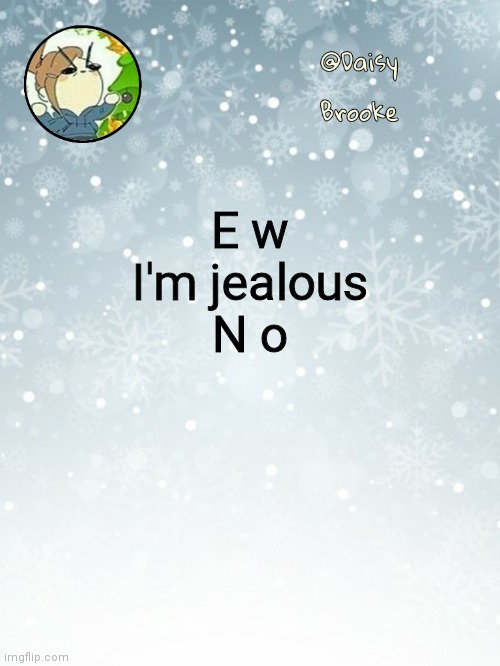 Daisy's Christmas template | E w
I'm jealous
N o | image tagged in daisy's christmas template | made w/ Imgflip meme maker