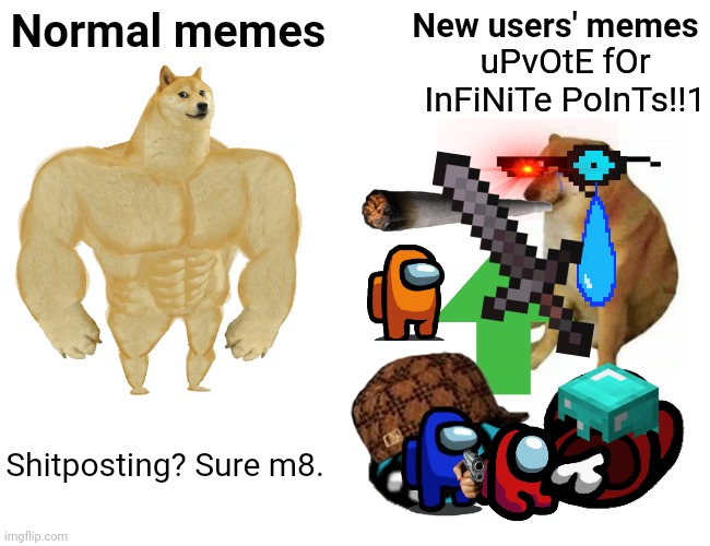 Spent too much time on this. | Normal memes; New users' memes; uPvOtE fOr InFiNiTe PoInTs!!1; Shitposting? Sure m8. | image tagged in memes,buff doge vs cheems | made w/ Imgflip meme maker