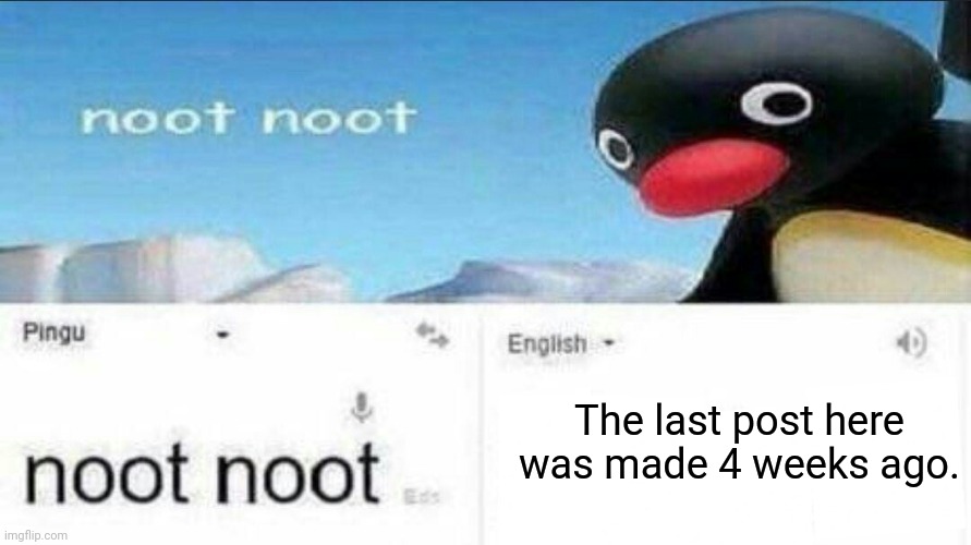 Take the M. | The last post here was made 4 weeks ago. | image tagged in noot noot google translate | made w/ Imgflip meme maker