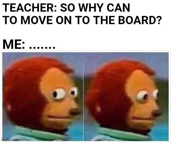 Monkey Puppet | TEACHER: SO WHY CAN TO MOVE ON TO THE BOARD? ME: ....... | image tagged in memes,monkey puppet,teachers | made w/ Imgflip meme maker