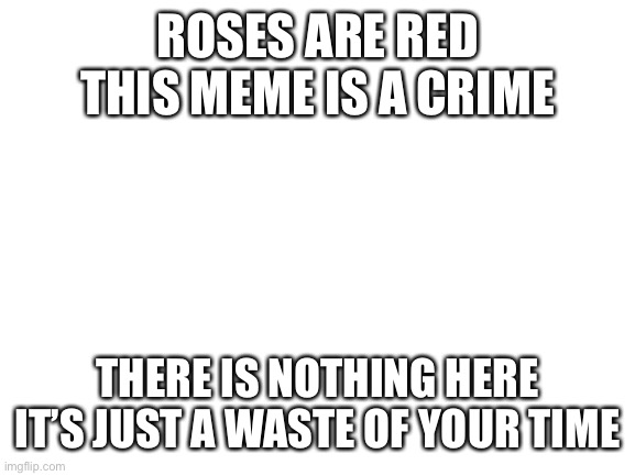 What should the punishment be? | ROSES ARE RED
THIS MEME IS A CRIME; THERE IS NOTHING HERE
IT’S JUST A WASTE OF YOUR TIME | image tagged in blank white template,roses are red,rhymes,funny,crime,memes | made w/ Imgflip meme maker