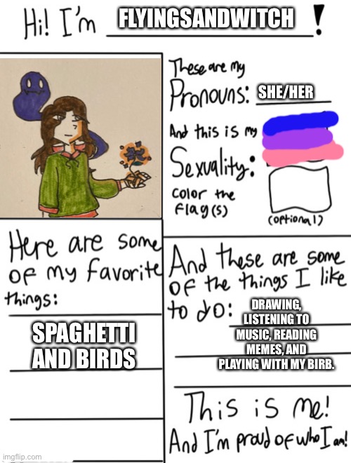 This is me! | FLYINGSANDWITCH; SHE/HER; DRAWING, LISTENING TO MUSIC, READING MEMES, AND PLAYING WITH MY BIRB. SPAGHETTI AND BIRDS | image tagged in wee | made w/ Imgflip meme maker