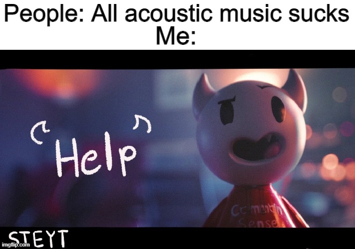 OH I NEED I NEED HEEEELLLPPPPP | People: All acoustic music sucks; Me: | made w/ Imgflip meme maker