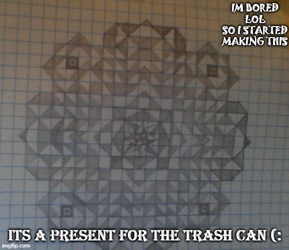 IM BORED LOL
SO I STARTED MAKING THIS; ITS A PRESENT FOR THE TRASH CAN (: | made w/ Imgflip meme maker