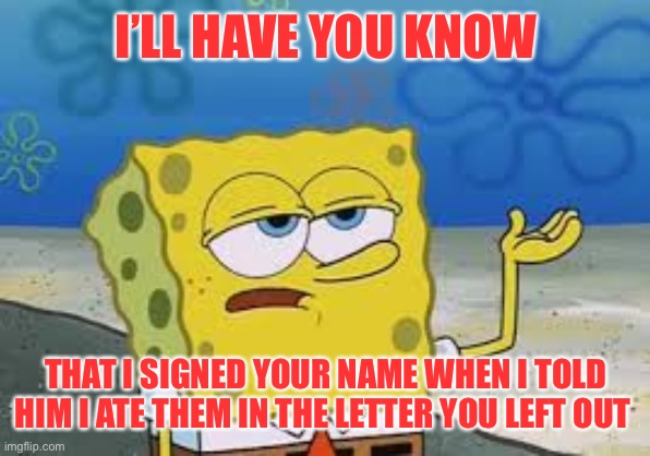 I’ll have you know spongebob | I’LL HAVE YOU KNOW THAT I SIGNED YOUR NAME WHEN I TOLD HIM I ATE THEM IN THE LETTER YOU LEFT OUT | image tagged in i ll have you know spongebob | made w/ Imgflip meme maker