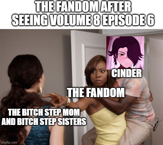 Guess what finally happened? | THE FANDOM AFTER SEEING VOLUME 8 EPISODE 6; CINDER; THE FANDOM; THE BITCH STEP MOM AND BITCH STEP SISTERS | image tagged in protected kevin hart,rwby,rooster teeth | made w/ Imgflip meme maker