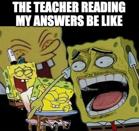 AAAAAAAAAAAAAAAAAAAAAAAAAAAAAAAAAAAAAAAAAAAAAAAAAAAAAAAAAAAAAAAAAAAAAAAAAAAAAAAAAAAAAAAAAAAAAAAAAAAAAAAAAAAAAAAAAAAAA | THE TEACHER READING MY ANSWERS BE LIKE | image tagged in spongebob laughing hysterically | made w/ Imgflip meme maker