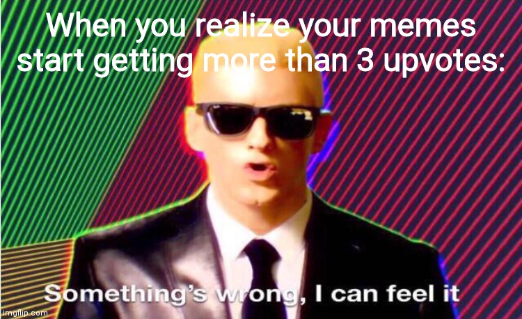 nothing is wrong, it's just that you make awesome memes! (No they are not. And ally I know you did this -Daisy) (Maybe i did)- A | When you realize your memes start getting more than 3 upvotes: | image tagged in something s wrong | made w/ Imgflip meme maker