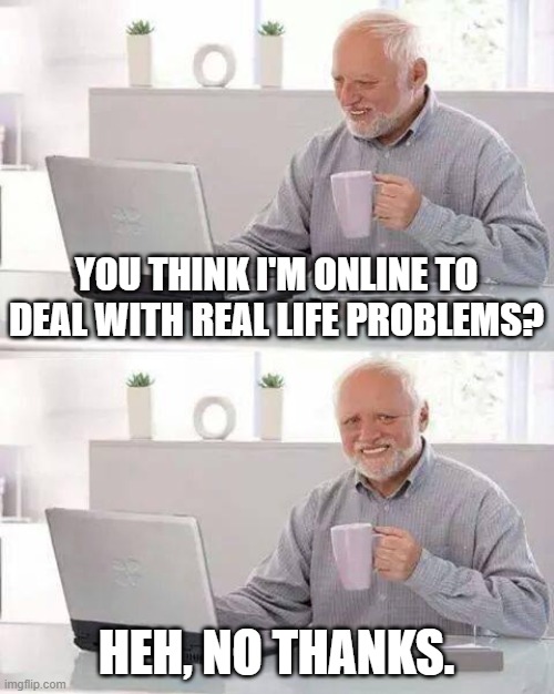 Hide the Pain Harold Meme | YOU THINK I'M ONLINE TO DEAL WITH REAL LIFE PROBLEMS? HEH, NO THANKS. | image tagged in memes,hide the pain harold | made w/ Imgflip meme maker