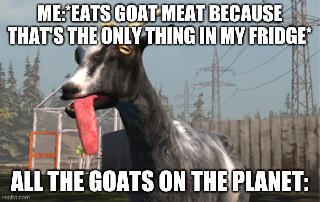 Goat Simulator | ME:*EATS GOAT MEAT BECAUSE THAT'S THE ONLY THING IN MY FRIDGE*; ALL THE GOATS ON THE PLANET: | image tagged in goat simulator | made w/ Imgflip meme maker