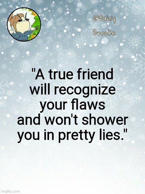 . | "A true friend will recognize your flaws and won't shower you in pretty lies." | image tagged in daisy's christmas template | made w/ Imgflip meme maker