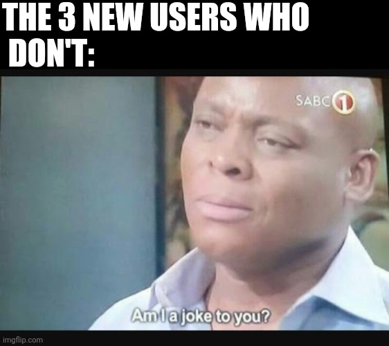 Am I a joke to you? | THE 3 NEW USERS WHO
 DON'T: | image tagged in am i a joke to you | made w/ Imgflip meme maker