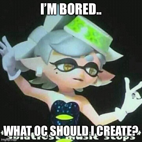 Splatfest music stops | I’M BORED.. WHAT OC SHOULD I CREATE? | image tagged in splatfest music stops | made w/ Imgflip meme maker
