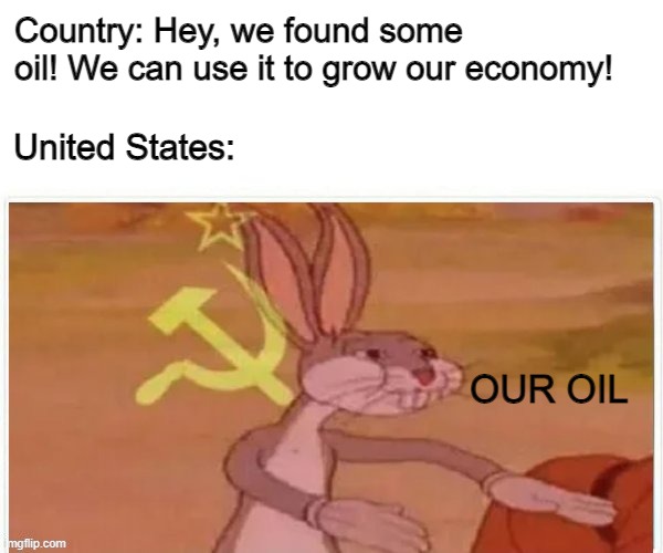 It's true :/ | Country: Hey, we found some oil! We can use it to grow our economy! United States:; OUR OIL | image tagged in communist bugs bunny,oil,communism | made w/ Imgflip meme maker