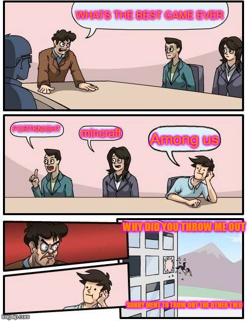 Boardroom Meeting Suggestion Meme | WHATS THE BEST GAME EVER; FORTKNIGHT; mincraft; Among us; WHY DID YOU THROW ME OUT; SORRY MENT TO TROW OUT THE OTHER TWO | image tagged in memes,boardroom meeting suggestion | made w/ Imgflip meme maker