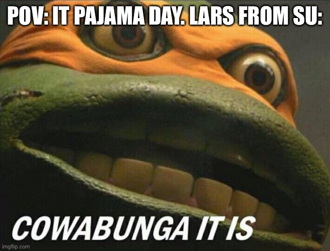 This is inspired by https://imgflip.com/user/ReBoot30 | POV: IT PAJAMA DAY. LARS FROM SU: | image tagged in cowabunga it is | made w/ Imgflip meme maker