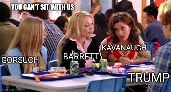 You can't sit with us | YOU CAN'T SIT WITH US; KAVANAUGH; BARRETT; GORSUCH; TRUMP | image tagged in you can't sit with us | made w/ Imgflip meme maker