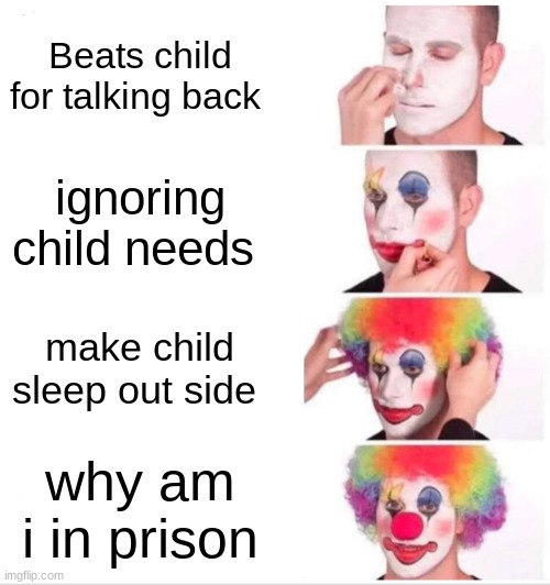 Clown Applying Makeup Meme | Beats child for talking back; ignoring child needs; make child sleep out side; why am i in prison | image tagged in memes,clown applying makeup | made w/ Imgflip meme maker