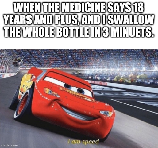 i'm speed | WHEN THE MEDICINE SAYS 18 YEARS AND PLUS, AND I SWALLOW THE WHOLE BOTTLE IN 3 MINUETS. | image tagged in i am speed | made w/ Imgflip meme maker
