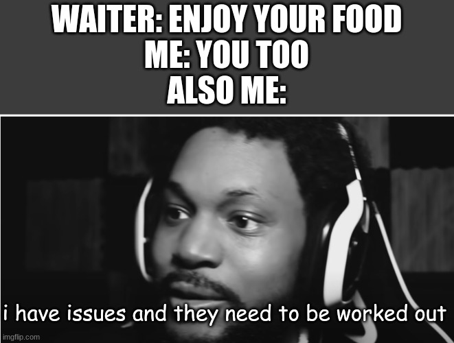(insert something funny here) | WAITER: ENJOY YOUR FOOD
ME: YOU TOO
ALSO ME:; i have issues and they need to be worked out | image tagged in i have issues blank | made w/ Imgflip meme maker