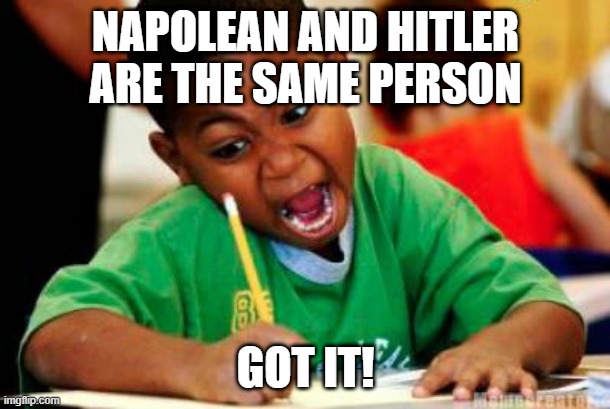 Writing | NAPOLEAN AND HITLER ARE THE SAME PERSON GOT IT! | image tagged in writing | made w/ Imgflip meme maker