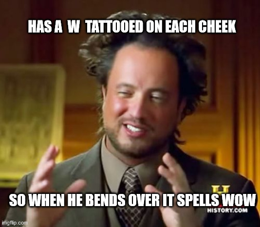 Ancient Aliens | HAS A  W  TATTOOED ON EACH CHEEK; SO WHEN HE BENDS OVER IT SPELLS WOW | image tagged in memes,ancient aliens | made w/ Imgflip meme maker