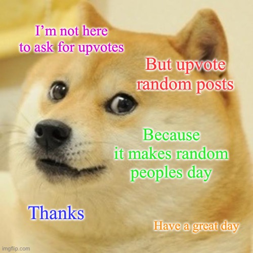 Doge says have a good day | I’m not here to ask for upvotes; But upvote random posts; Because it makes random peoples day; Thanks; Have a great day | image tagged in memes,doge | made w/ Imgflip meme maker